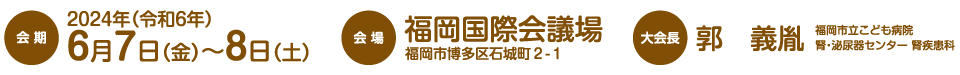 会期：2024年（令和6年）6月7日（金）〜8日（土）、会場：福岡国際会議場（福岡市博多区石城町２-１）、大会長：郭　義胤（福岡市立こども病院 腎・泌尿器センター 腎疾患科）